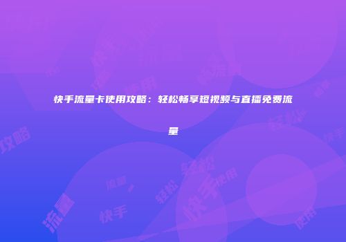 快手流量卡使用攻略：轻松畅享短视频与直播免费流量