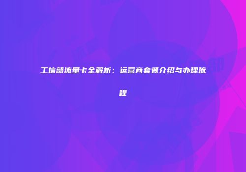 工信部流量卡全解析:运营商套餐介绍与办理流程