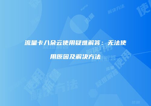 流量卡八朵云使用疑难解答:无法使用原因及解决方法