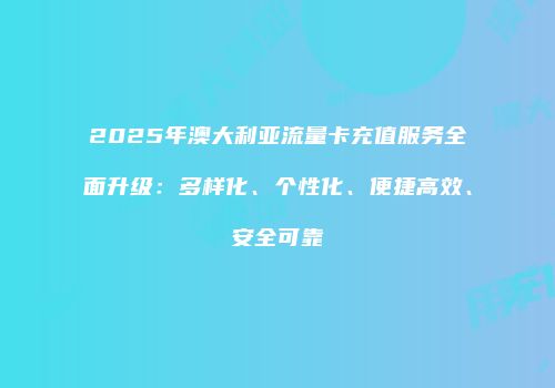2025年澳大利亚流量卡充值服务全面升级:多样化、个性化、便捷高效、安全可靠