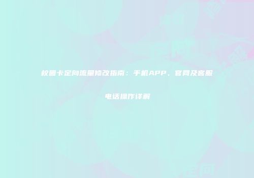校园卡定向流量修改指南:手机APP、官网及客服电话操作详解