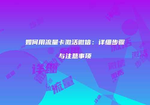如何用流量卡激活微信：详细步骤与注意事项