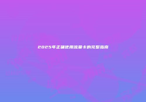 2025年正确使用流量卡的完整指南