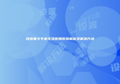 纯流量卡手机无法使用原因解析及解决方法