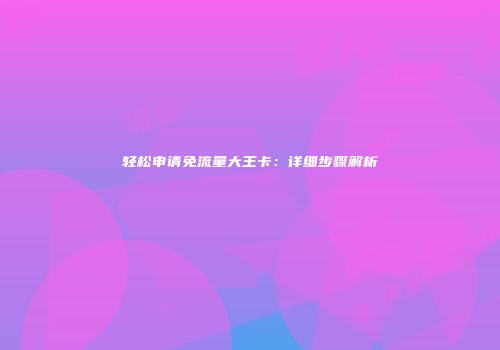 轻松申请免流量大王卡:详细步骤解析