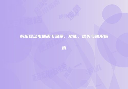 解析移动电话副卡流量：功能、优势与使用指南