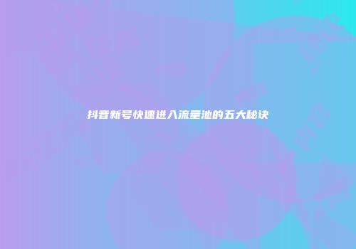 抖音新号快速进入流量池的五大秘诀