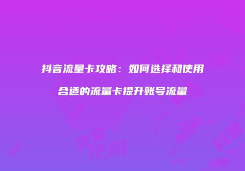 抖音流量卡攻略：如何选择和使用合适的流量卡提升账号流量