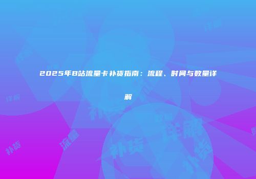 2025年B站流量卡补货指南:流程、时间与数量详解