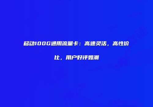 移动100G通用流量卡:高速灵活,高性价比,用户好评如潮