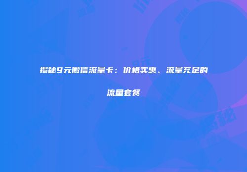 揭秘9元微信流量卡:价格实惠、流量充足的流量套餐