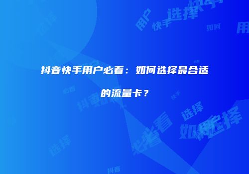 抖音快手用户必看:如何选择最合适的流量卡?
