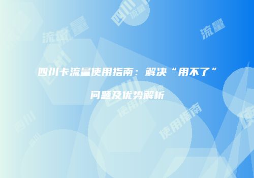 四川卡流量使用指南：解决“用不了”问题及优势解析