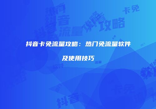 抖音卡免流量攻略：热门免流量软件及使用技巧