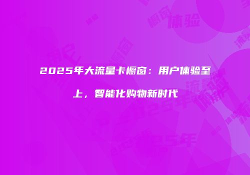 2025年大流量卡橱窗:用户体验至上,智能化购物新时代