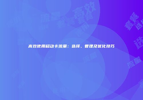 高效使用移动卡流量：选择、管理及优化技巧