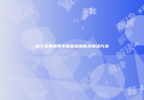 新卡流量还网不佳原因解析及解决方法