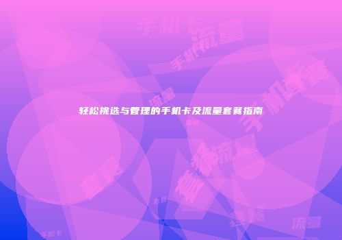轻松挑选与管理的手机卡及流量套餐指南