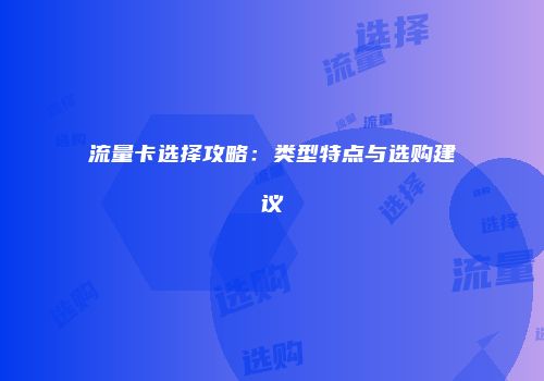 流量卡选择攻略：类型特点与选购建议