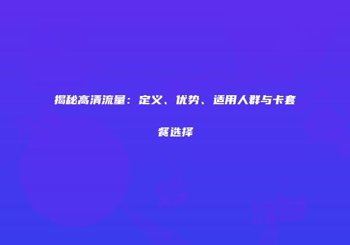 揭秘高清流量：定义、优势、适用人群与卡套餐选择