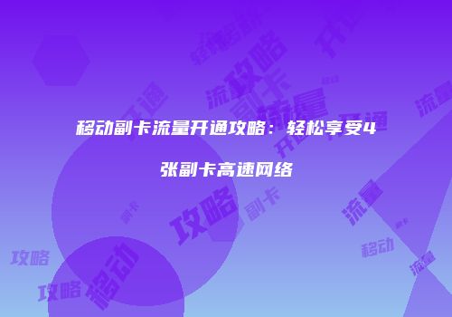 移动副卡流量开通攻略:轻松享受4张副卡高速网络