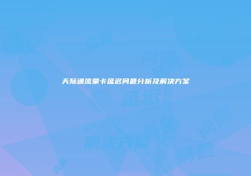 天际通流量卡延迟问题分析及解决方案