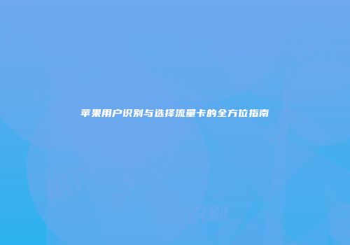 苹果用户识别与选择流量卡的全方位指南