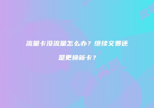 流量卡没流量怎么办？继续交费还是更换新卡？