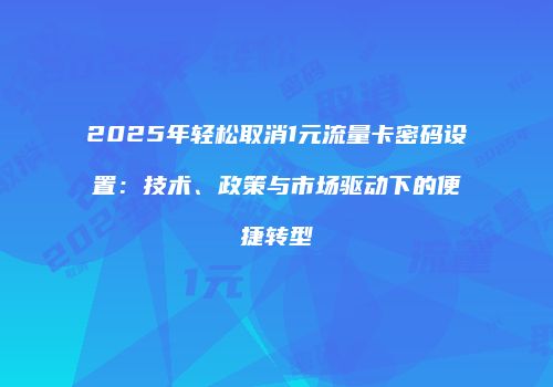 2025年轻松取消1元流量卡密码设置:技术、政策与市场驱动下的便捷转型