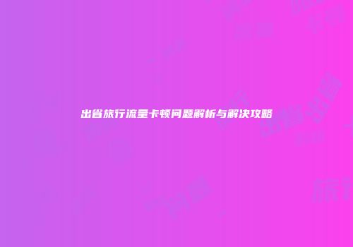 出省旅行流量卡顿问题解析与解决攻略