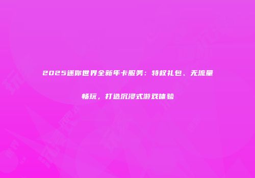 2025迷你世界全新年卡服务:特权礼包、无流量畅玩,打造沉浸式游戏体验