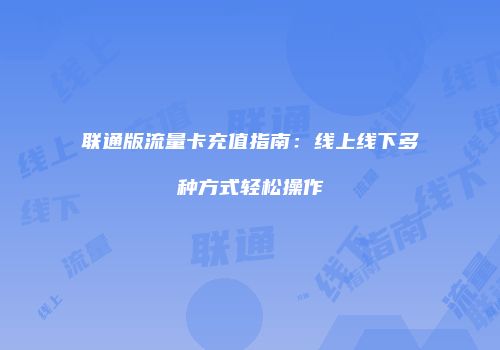联通版流量卡充值指南:线上线下多种方式轻松操作