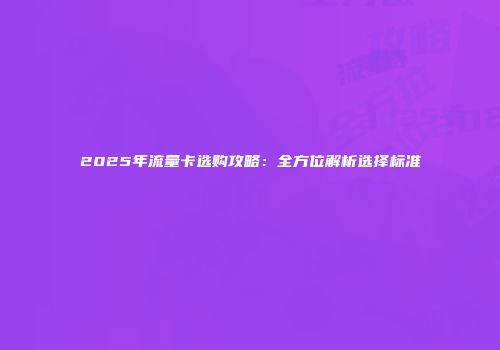 2025年流量卡选购攻略:全方位解析选择标准