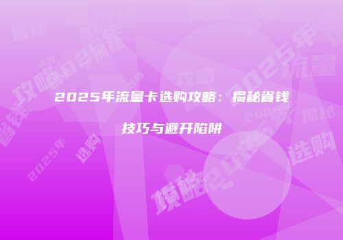 2025年流量卡选购攻略：揭秘省钱技巧与避开陷阱