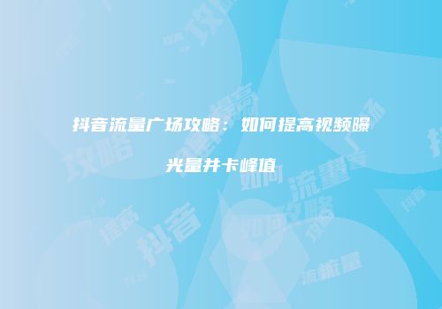 抖音流量广场攻略:如何提高视频曝光量并卡峰值