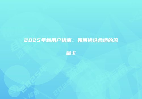 2025年新用户指南：如何挑选合适的流量卡