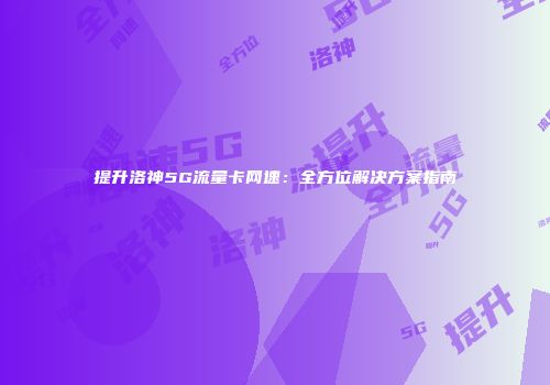 提升洛神5G流量卡网速:全方位解决方案指南