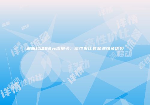 解析移动29元流量卡：高性价比套餐详情及优势