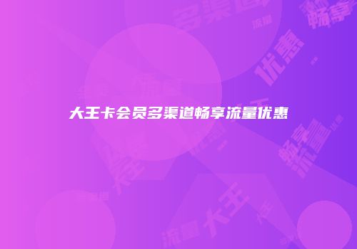 大王卡会员多渠道畅享流量优惠