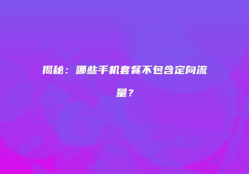 揭秘：哪些手机套餐不包含定向流量？