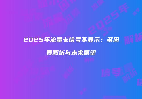 2025年流量卡信号不显示：多因素解析与未来展望