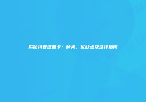 揭秘抖音流量卡:种类、优缺点及选择指南