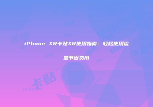 iPhone XR卡贴XR使用指南:轻松使用流量节省费用