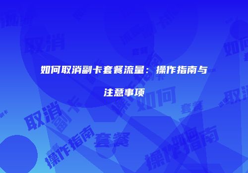 如何取消副卡套餐流量:操作指南与注意事项