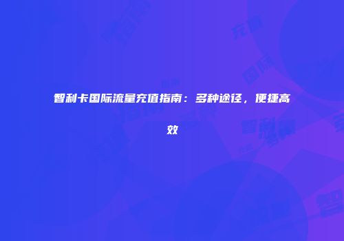 智利卡国际流量充值指南:多种途径,便捷高效