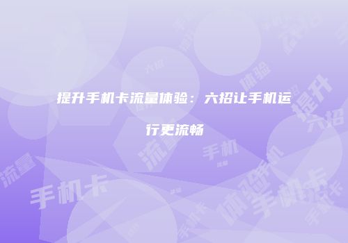 提升手机卡流量体验:六招让手机运行更流畅