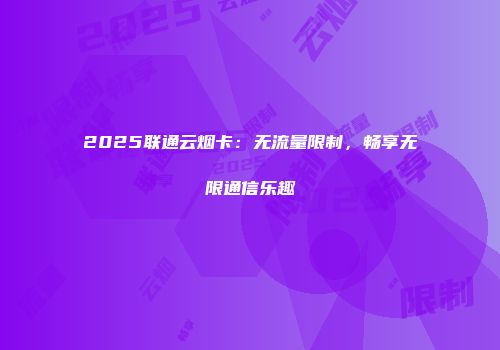 2025联通云烟卡:无流量限制,畅享无限通信乐趣