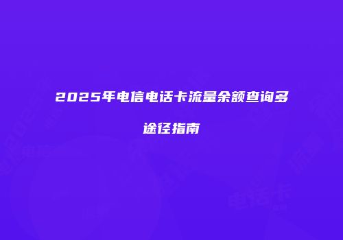 2025年电信电话卡流量余额查询多途径指南