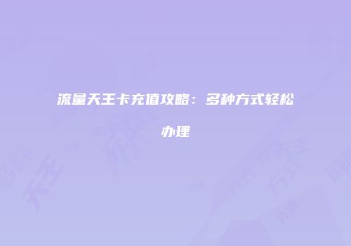 流量天王卡充值攻略:多种方式轻松办理