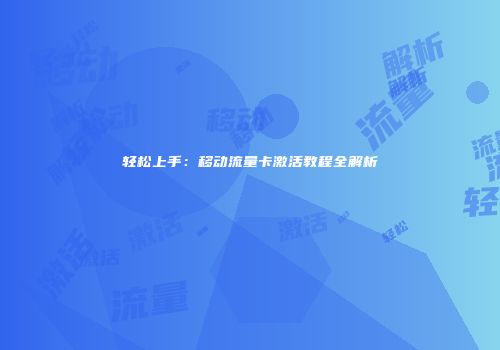 轻松上手：移动流量卡激活教程全解析